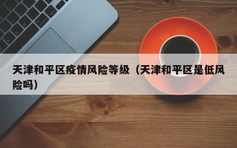 天津和平区疫情风险等级（天津和平区是低风险吗）