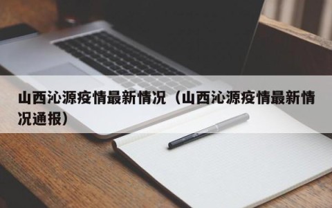 山西沁源疫情最新情况（山西沁源疫情最新情况通报）